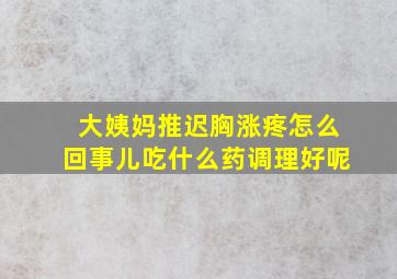 大姨妈推迟胸涨疼怎么回事儿吃什么药调理好呢