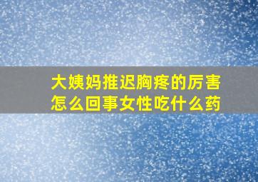 大姨妈推迟胸疼的厉害怎么回事女性吃什么药