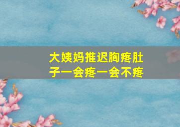 大姨妈推迟胸疼肚子一会疼一会不疼