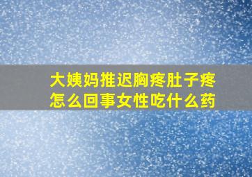 大姨妈推迟胸疼肚子疼怎么回事女性吃什么药