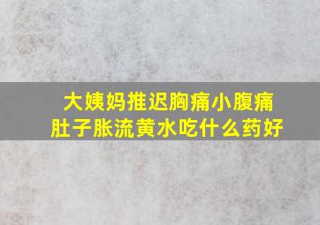 大姨妈推迟胸痛小腹痛肚子胀流黄水吃什么药好