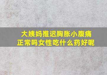 大姨妈推迟胸胀小腹痛正常吗女性吃什么药好呢