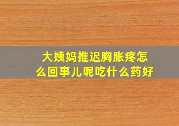 大姨妈推迟胸胀疼怎么回事儿呢吃什么药好