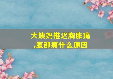 大姨妈推迟胸胀痛,腹部痛什么原因