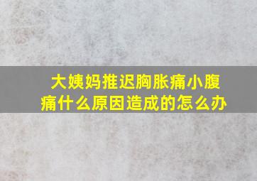 大姨妈推迟胸胀痛小腹痛什么原因造成的怎么办