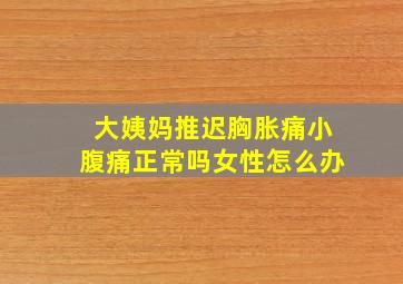 大姨妈推迟胸胀痛小腹痛正常吗女性怎么办