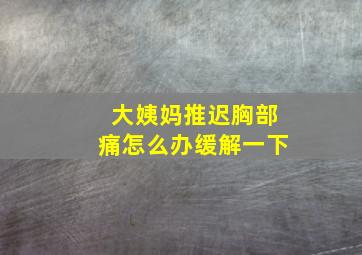 大姨妈推迟胸部痛怎么办缓解一下