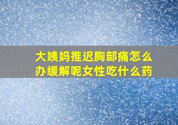 大姨妈推迟胸部痛怎么办缓解呢女性吃什么药