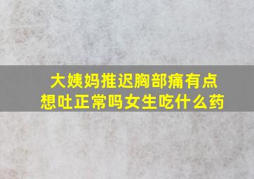 大姨妈推迟胸部痛有点想吐正常吗女生吃什么药