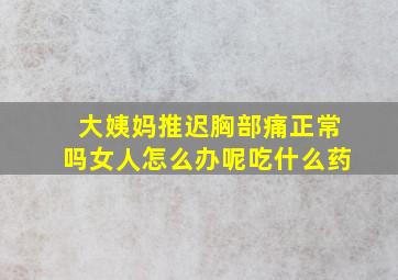 大姨妈推迟胸部痛正常吗女人怎么办呢吃什么药