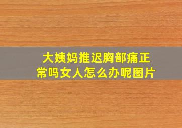 大姨妈推迟胸部痛正常吗女人怎么办呢图片