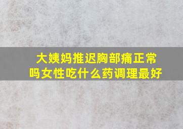 大姨妈推迟胸部痛正常吗女性吃什么药调理最好