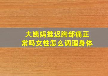 大姨妈推迟胸部痛正常吗女性怎么调理身体