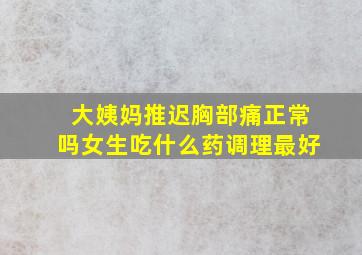 大姨妈推迟胸部痛正常吗女生吃什么药调理最好