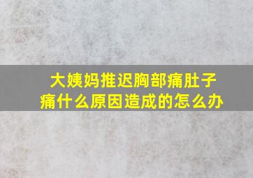 大姨妈推迟胸部痛肚子痛什么原因造成的怎么办