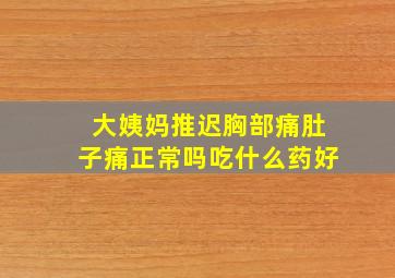 大姨妈推迟胸部痛肚子痛正常吗吃什么药好