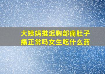 大姨妈推迟胸部痛肚子痛正常吗女生吃什么药