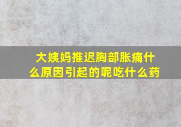 大姨妈推迟胸部胀痛什么原因引起的呢吃什么药