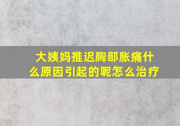 大姨妈推迟胸部胀痛什么原因引起的呢怎么治疗