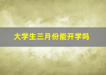 大学生三月份能开学吗