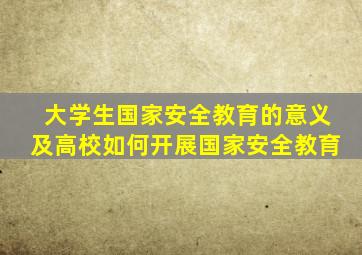 大学生国家安全教育的意义及高校如何开展国家安全教育