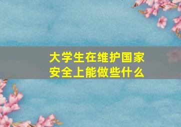 大学生在维护国家安全上能做些什么