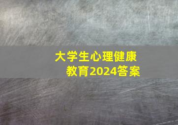 大学生心理健康教育2024答案