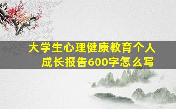 大学生心理健康教育个人成长报告600字怎么写