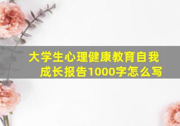 大学生心理健康教育自我成长报告1000字怎么写