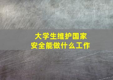 大学生维护国家安全能做什么工作