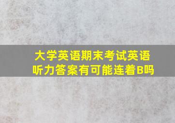 大学英语期末考试英语听力答案有可能连着B吗