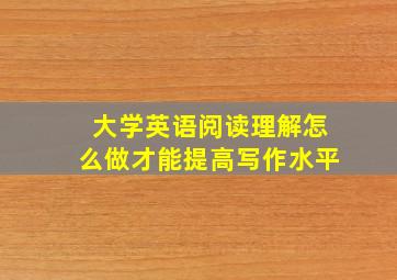 大学英语阅读理解怎么做才能提高写作水平