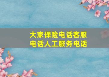 大家保险电话客服电话人工服务电话