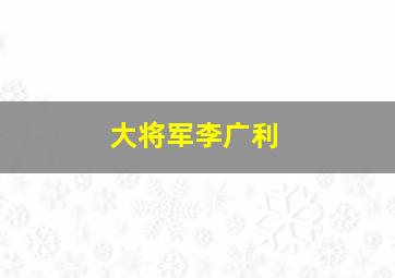 大将军李广利