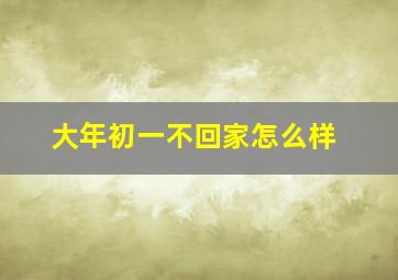 大年初一不回家怎么样