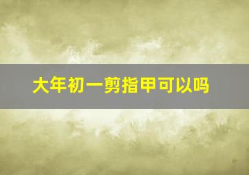 大年初一剪指甲可以吗