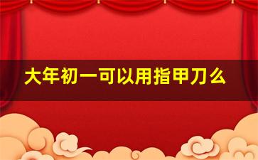 大年初一可以用指甲刀么