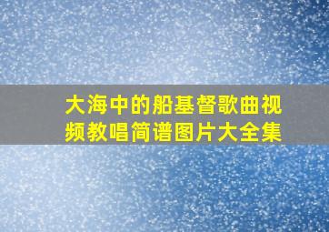 大海中的船基督歌曲视频教唱简谱图片大全集