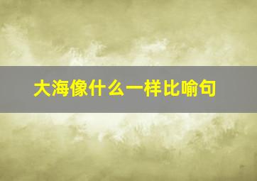 大海像什么一样比喻句