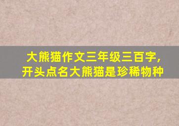 大熊猫作文三年级三百字,开头点名大熊猫是珍稀物种