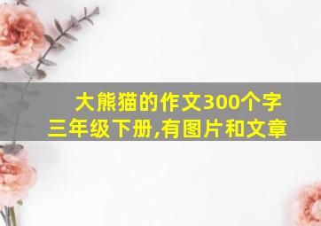 大熊猫的作文300个字三年级下册,有图片和文章