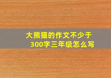 大熊猫的作文不少于300字三年级怎么写