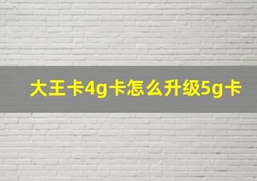 大王卡4g卡怎么升级5g卡