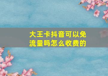 大王卡抖音可以免流量吗怎么收费的