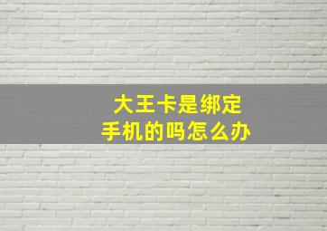 大王卡是绑定手机的吗怎么办