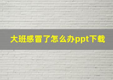 大班感冒了怎么办ppt下载