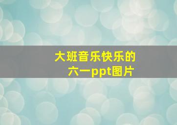 大班音乐快乐的六一ppt图片