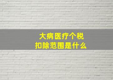 大病医疗个税扣除范围是什么