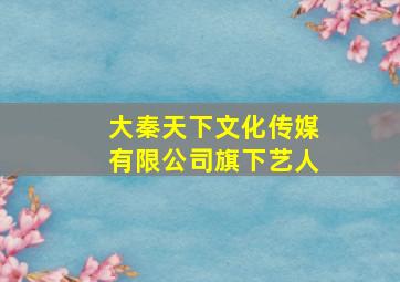 大秦天下文化传媒有限公司旗下艺人