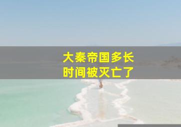 大秦帝国多长时间被灭亡了